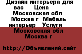 Дизайн интерьера для вас   › Цена ­ 400 - Московская обл., Москва г. Мебель, интерьер » Услуги   . Московская обл.,Москва г.